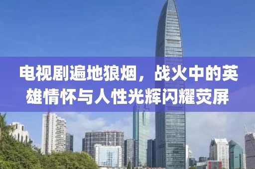 電視劇遍地狼煙，戰(zhàn)火中的英雄情懷與人性光輝閃耀熒屏